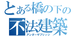 とある橋の下の不法建築（アンダーザブリッジ）