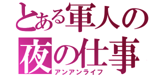 とある軍人の夜の仕事（アンアンライフ）