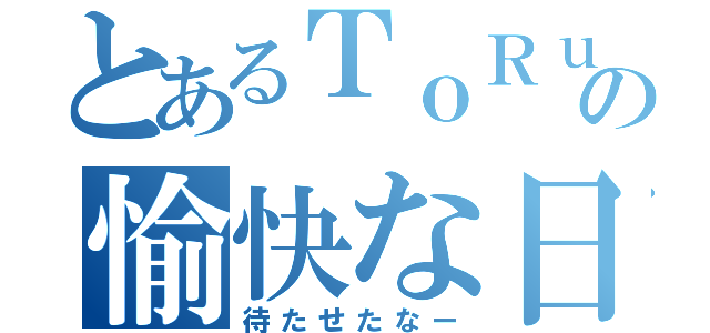 とあるＴｏＲｕの愉快な日常（待たせたなー）