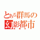 とある群馬の幻影都市（前橋市）