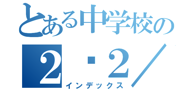 とある中学校の２−２／（インデックス）