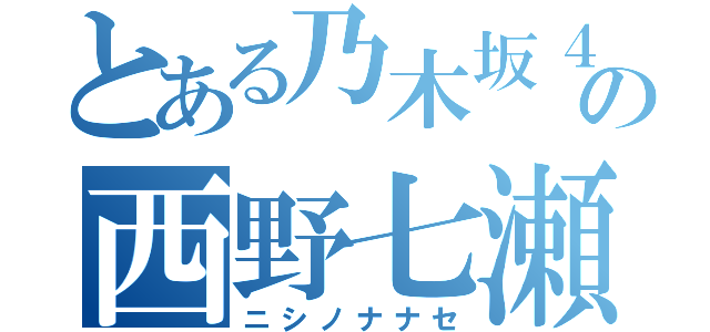 とある乃木坂４６の西野七瀬（ニシノナナセ）