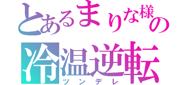 とあるまりな様の冷温逆転（ツンデレ）