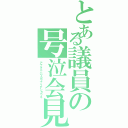 とある議員の号泣会見Ⅱ（アナタニハワカラナイデショウネ）