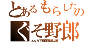 とあるもらしたのぐそ野郎（とんだ下痢便野郎だぜ）