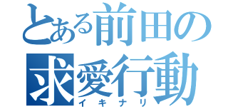 とある前田の求愛行動（イキナリ）