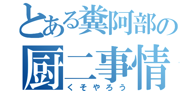 とある糞阿部の厨二事情（くそやろう）