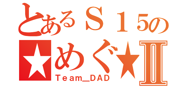 とあるＳ１５の★めぐ★Ⅱ（Ｔｅａｍ＿ＤＡＤ）