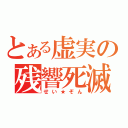 とある虚実の残響死滅（せい★ぞん）