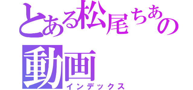 とある松尾ちあきの動画（インデックス）