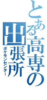 とある高専の出張所（ポケモンセンター）