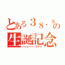 とある３８．８℃の生誕記念日（ハッピーバースデイ）