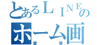 とあるＬＩＮＥ民のホーム画像（愛帝）