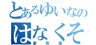 とあるゆいなのはなくそ（事件簿）