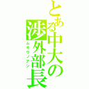 とある中大の渉外部長（ムモウノアン）