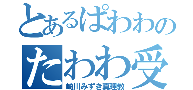 とあるぱわわのたわわ受信（崎川みずき真理教）