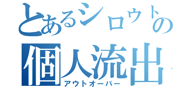 とあるシロウトの個人流出（アウトオーバー）