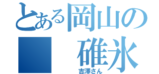 とある岡山の  碓氷厨（    吉澤さん）