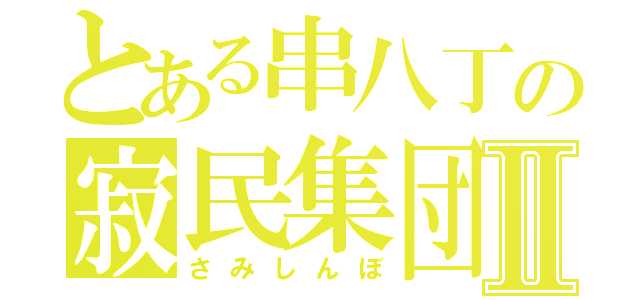 とある串八丁の寂民集団Ⅱ（さみしんぼ）