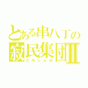 とある串八丁の寂民集団Ⅱ（さみしんぼ）