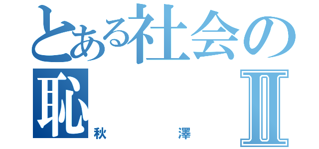 とある社会の恥Ⅱ（秋澤）