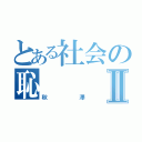 とある社会の恥Ⅱ（秋澤）