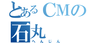 とあるＣＭの石丸（へんじん）