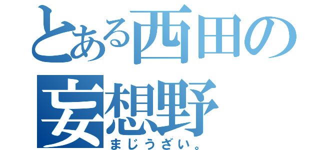 とある西田の妄想野（まじうざい。）