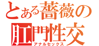 とある薔薇の肛門性交（アナルセックス）