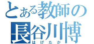 とある教師の長谷川博一（はげたか）