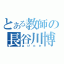 とある教師の長谷川博一（はげたか）