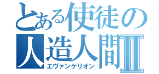 とある使徒の人造人間Ⅱ（エヴァンゲリオン）