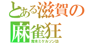 とある滋賀の麻雀狂（青木ミケルソン功）