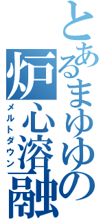 とあるまゆゆの炉心溶融（メルトダウン）