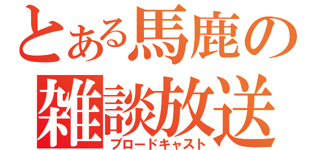 とある馬鹿の雑談放送（ブロードキャスト）