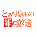 とある馬鹿の雑談放送（ブロードキャスト）