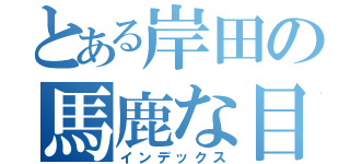 とある岸田の馬鹿な目録（インデックス）