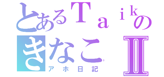 とあるＴａｉｋｉのきなこⅡ（アホ日記）