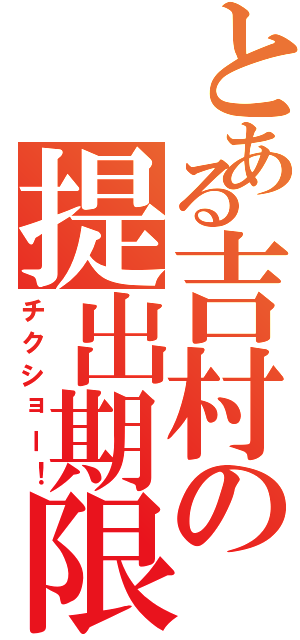 とある吉村の提出期限（チクショー！）