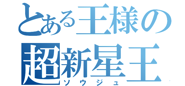 とある王様の超新星王（ソウジュ）