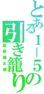 とある１－５の引き籠り（萩原健太朗）