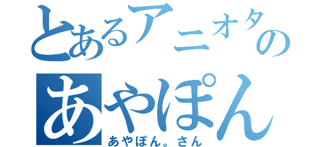 とあるアニオタのあやぽん。さん（あやぽん。さん）