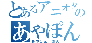 とあるアニオタのあやぽん。さん（あやぽん。さん）