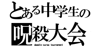 とある中学生の呪殺大会（ｄｅａｄｌｙ ｃｕｒｓｅ ｔｏｕｒｎａｍｅｎｔ）