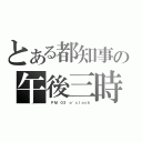 とある都知事の午後三時（ ＰＭ ０３ ｏ\'ｃｌｏｃｋ）