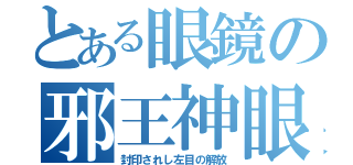 とある眼鏡の邪王神眼（封印されし左目の解放）