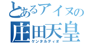 とあるアイヌの庄田天皇（ケンタルティオ）