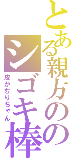 とある親方ののシゴキ棒（皮かむりちゃん）