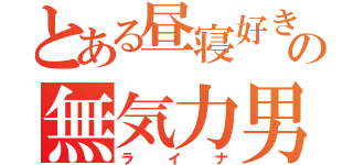 とある昼寝好きの無気力男（ライナ）