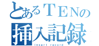 とあるＴＥＮの挿入記録（ｉｎｓｅｒｔ ｒｅｃｏｒｄ）